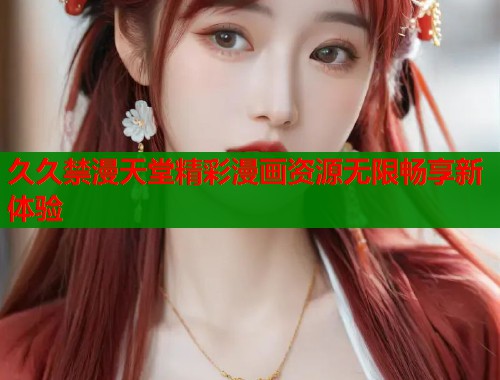 久久禁漫天堂精彩漫画资源无限畅享新体验  第2张