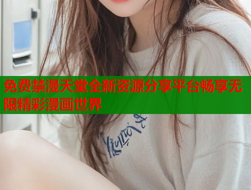 免费禁漫天堂全新资源分享平台畅享无限精彩漫画世界  第1张