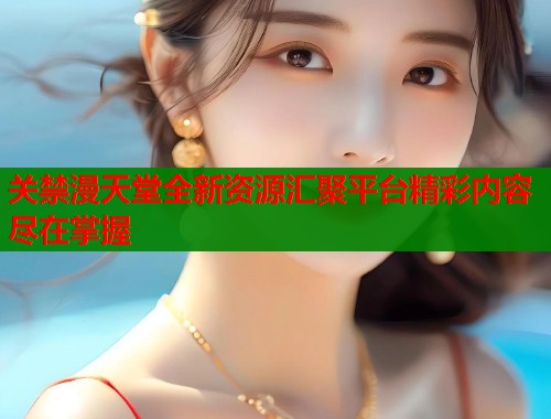 关禁漫天堂全新资源汇聚平台精彩内容尽在掌握  第1张