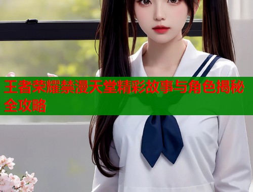 王者荣耀禁漫天堂精彩故事与角色揭秘全攻略  第1张