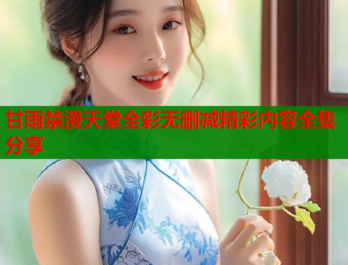 甘雨禁漫天堂全彩无删减精彩内容全集分享  第1张