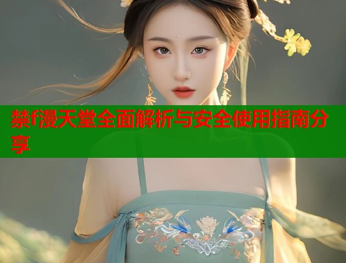 禁f漫天堂全面解析与安全使用指南分享  第2张