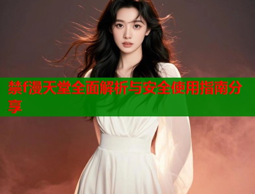 禁f漫天堂全面解析与安全使用指南分享  第1张