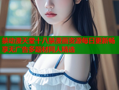 禁动漫天堂十八禁漫画资源每日更新畅享无广告多题材同人精选  第1张