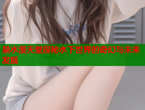 禁水漫天堂探秘水下世界的奇幻与未来发展  第1张