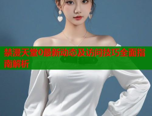 禁漫天堂0最新动态及访问技巧全面指南解析  第2张