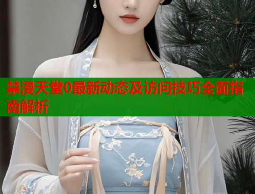 禁漫天堂0最新动态及访问技巧全面指南解析  第1张
