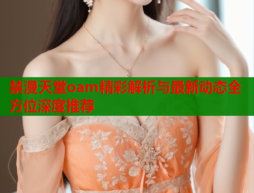 禁漫天堂oam精彩解析与最新动态全方位深度推荐  第2张