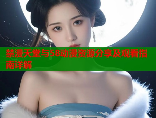 禁漫天堂与58动漫资源分享及观看指南详解  第1张