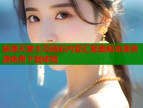 禁漫天堂主页精彩内容汇聚最新动漫资源免费下载体验  第1张