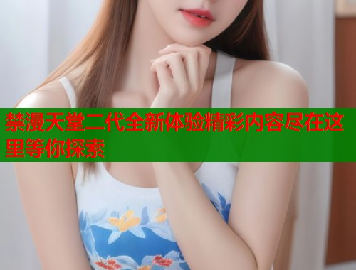 禁漫天堂二代全新体验精彩内容尽在这里等你探索  第1张