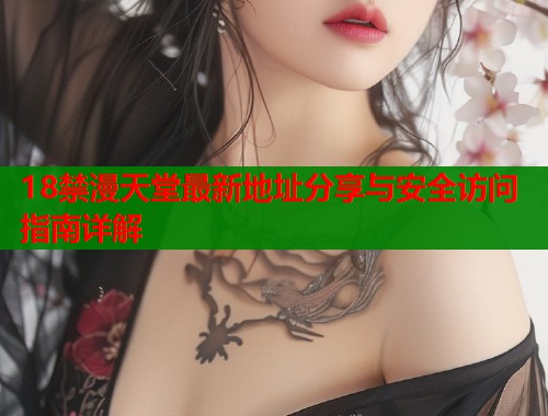 18禁漫天堂最新地址分享与安全访问指南详解  第1张
