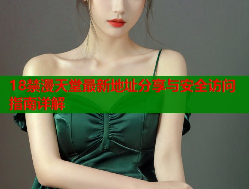 18禁漫天堂最新地址分享与安全访问指南详解  第2张