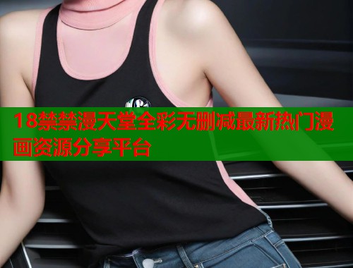 18禁禁漫天堂全彩无删减最新热门漫画资源分享平台  第1张