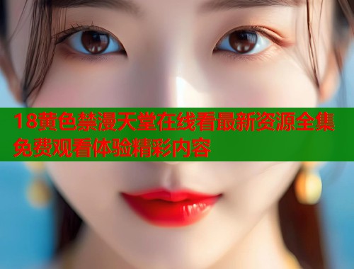 18黄色禁漫天堂在线看最新资源全集免费观看体验精彩内容  第2张