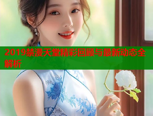 2019禁漫天堂精彩回顾与最新动态全解析  第1张