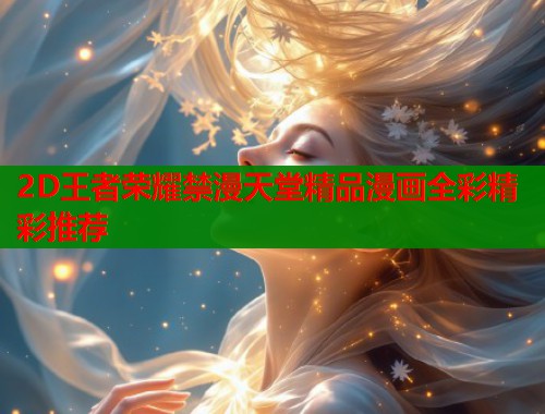 2D王者荣耀禁漫天堂精品漫画全彩精彩推荐  第1张
