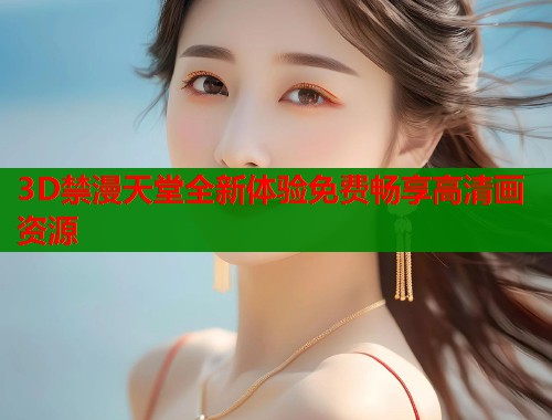 3D禁漫天堂全新体验免费畅享高清画资源  第1张