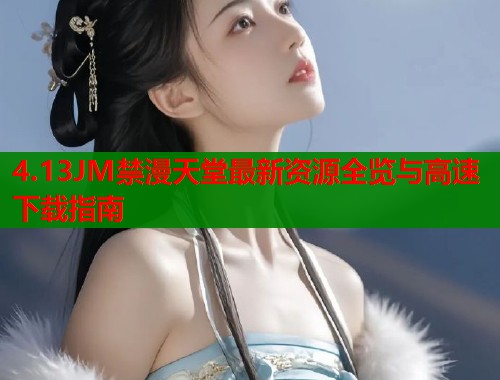 4.13JM禁漫天堂最新资源全览与高速下载指南  第1张
