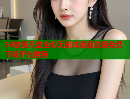50禁漫天堂全彩无删减漫画资源免费下载平台推荐  第1张
