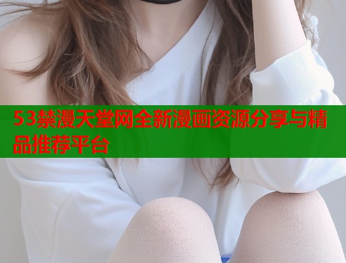 53禁漫天堂网全新漫画资源分享与精品推荐平台  第2张