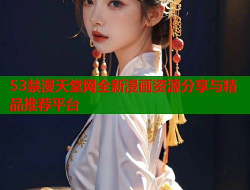 53禁漫天堂网全新漫画资源分享与精品推荐平台  第1张