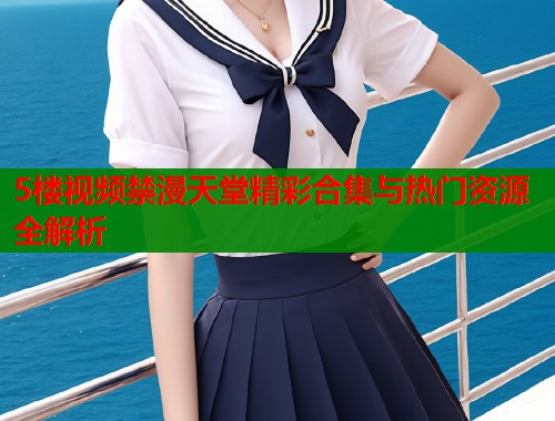 5楼视频禁漫天堂精彩合集与热门资源全解析  第1张