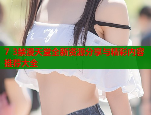 7 3禁漫天堂全新资源分享与精彩内容推荐大全  第1张