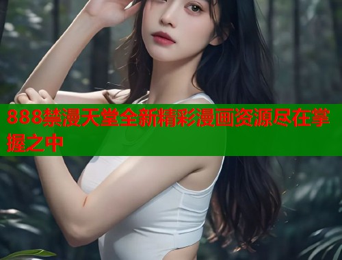 888禁漫天堂全新精彩漫画资源尽在掌握之中  第1张