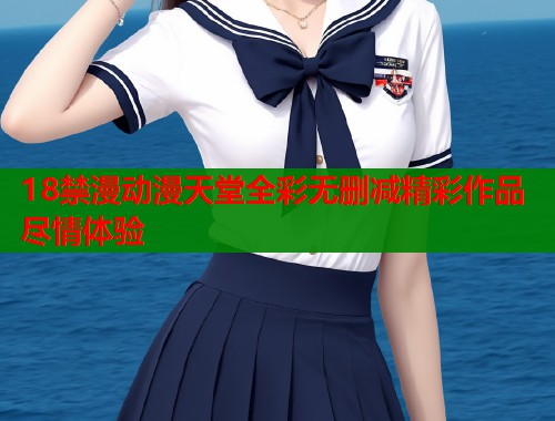 18禁漫动漫天堂全彩无删减精彩作品尽情体验  第1张