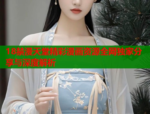 18禁漫天堂精彩漫画资源全网独家分享与深度解析  第2张