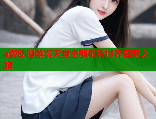a漫动漫禁漫天堂全新精彩世界探索之旅  第1张