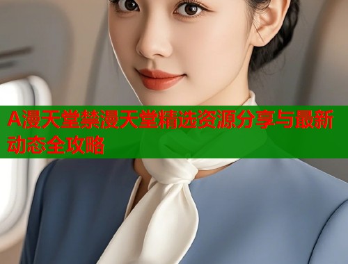 A漫天堂禁漫天堂精选资源分享与最新动态全攻略  第2张