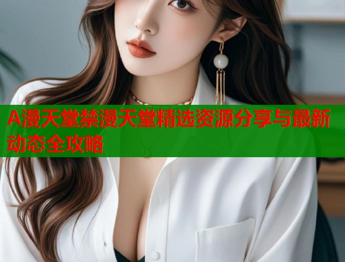 A漫天堂禁漫天堂精选资源分享与最新动态全攻略  第1张