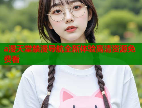 a漫天堂禁漫导航全新体验高清资源免费看  第1张