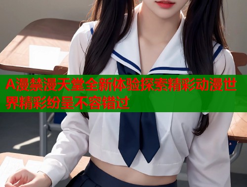 A漫禁漫天堂全新体验探索精彩动漫世界精彩纷呈不容错过  第1张