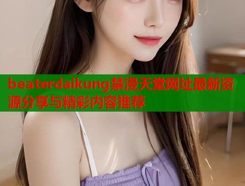 beaterdaikung禁漫天堂网址最新资源分享与精彩内容推荐  第1张