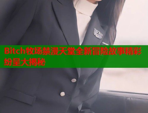 Bitch牧场禁漫天堂全新冒险故事精彩纷呈大揭秘  第1张