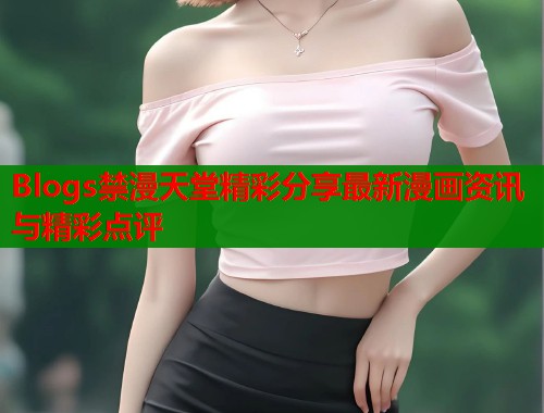 Blogs禁漫天堂精彩分享最新漫画资讯与精彩点评  第1张
