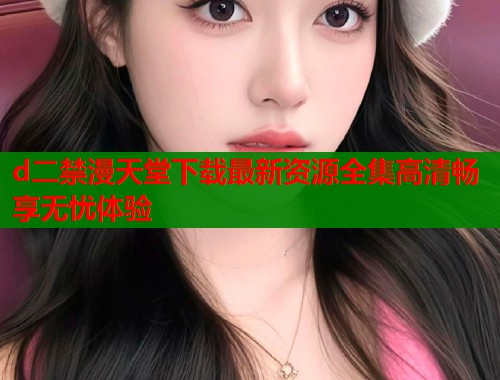 d二禁漫天堂下载最新资源全集高清畅享无忧体验  第1张