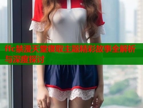 ffc禁漫天堂寝取主题精彩故事全解析与深度探讨  第2张