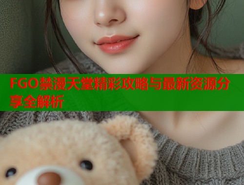 FGO禁漫天堂精彩攻略与最新资源分享全解析  第1张