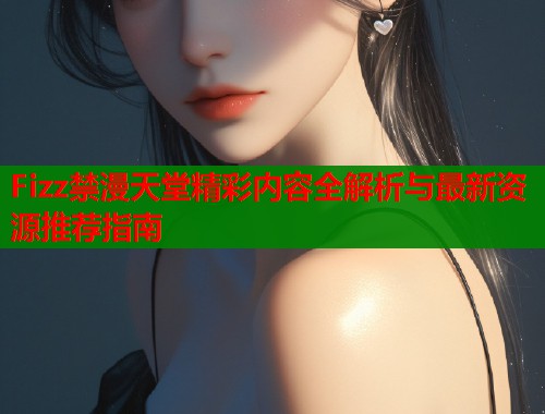 Fizz禁漫天堂精彩内容全解析与最新资源推荐指南  第1张