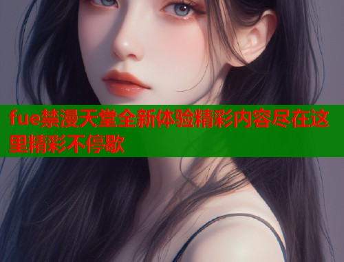 fue禁漫天堂全新体验精彩内容尽在这里精彩不停歇  第1张