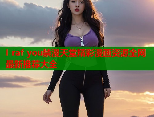 I raf you禁漫天堂精彩漫画资源全网最新推荐大全  第1张