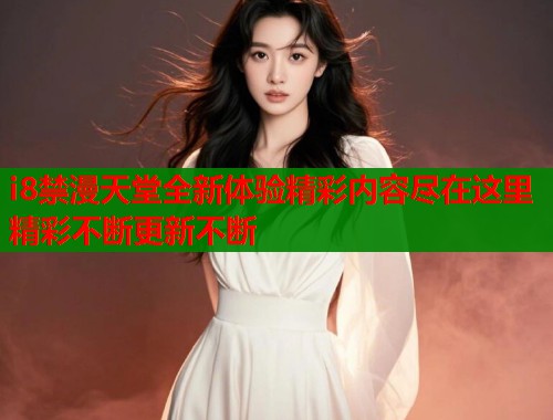 i8禁漫天堂全新体验精彩内容尽在这里精彩不断更新不断  第1张
