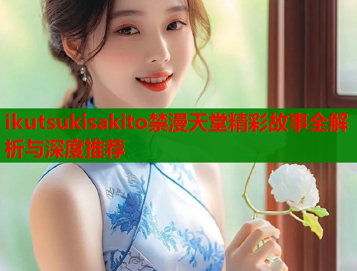 ikutsukisakito禁漫天堂精彩故事全解析与深度推荐  第1张