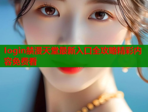Iogin禁漫天堂最新入口全攻略精彩内容免费看  第1张