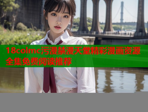 18colmc污漫禁漫天堂精彩漫画资源全集免费阅读推荐  第1张