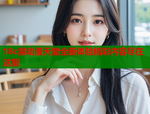 18c禁动漫天堂全新体验精彩内容尽在这里  第1张